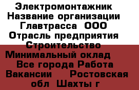 Электромонтажник › Название организации ­ Главтрасса, ООО › Отрасль предприятия ­ Строительство › Минимальный оклад ­ 1 - Все города Работа » Вакансии   . Ростовская обл.,Шахты г.